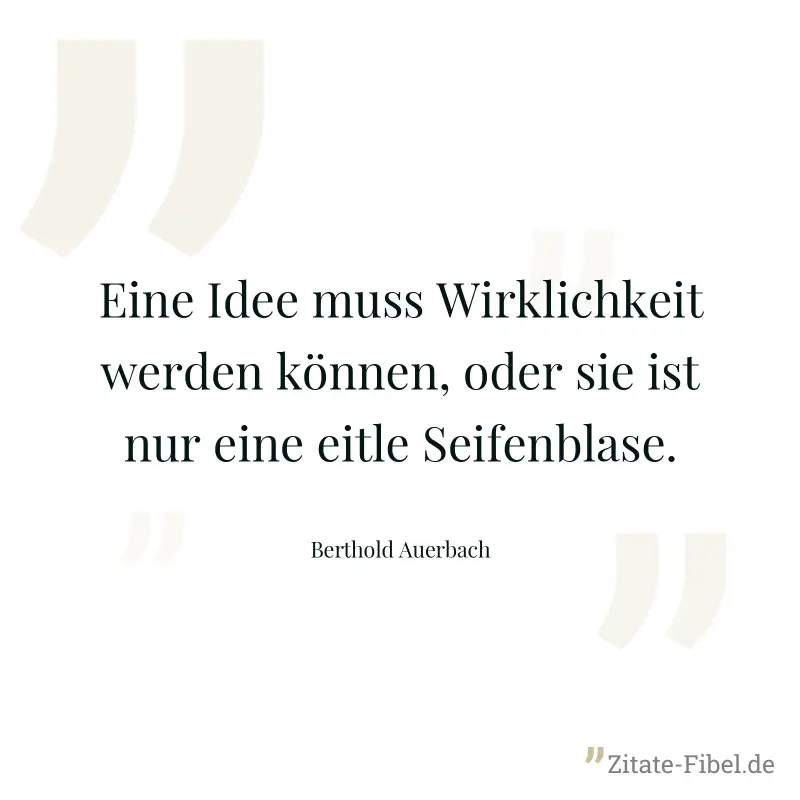 Eine Idee muss Wirklichkeit werden können, oder sie ist nur eine eitle Seifenblase. - Berthold Auerbach