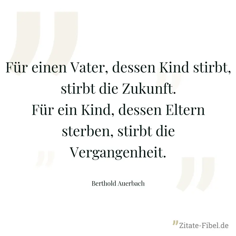 Für einen Vater, dessen Kind stirbt, stirbt die Zukunft. Für ein Kind, dessen Eltern sterben, stirbt die Vergangenheit. - Berthold Auerbach
