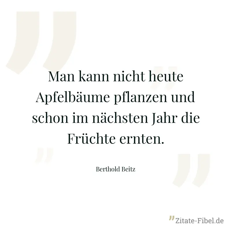Man kann nicht heute Apfelbäume pflanzen und schon im nächsten Jahr die Früchte ernten. - Berthold Beitz
