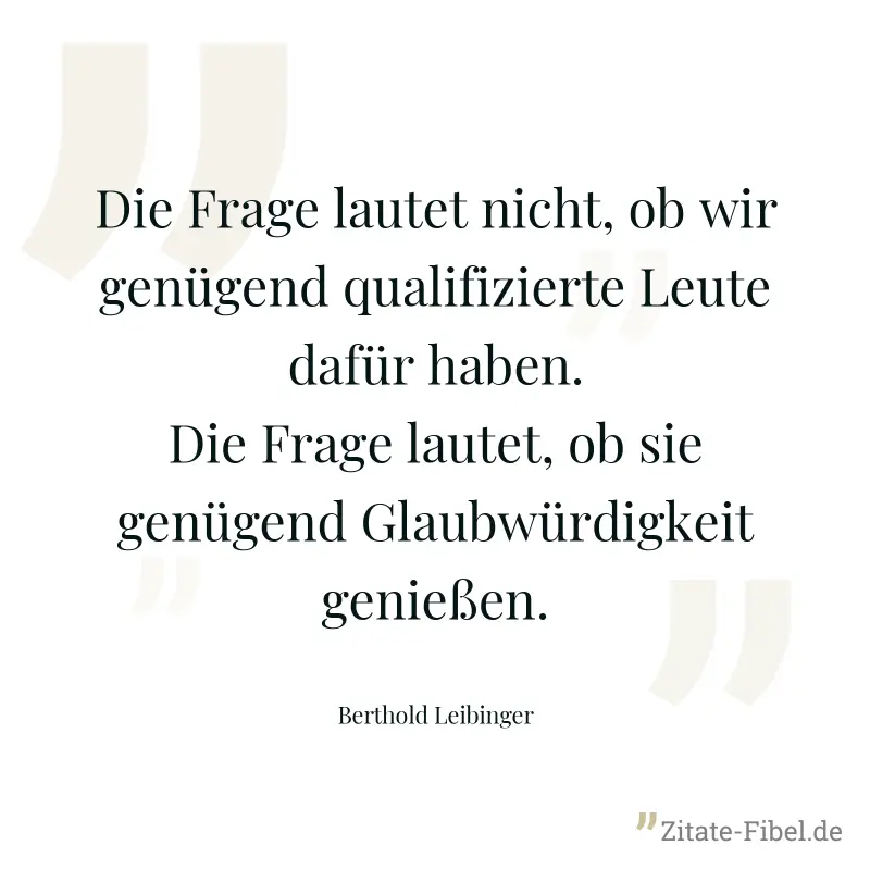 Die Frage lautet nicht, ob wir genügend qualifizierte Leute dafür haben. Die Frage lautet, ob sie genügend Glaubwürdigkeit genießen. - Berthold Leibinger