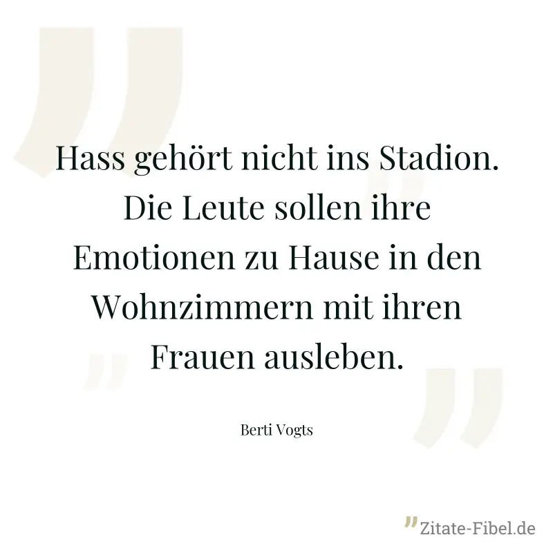 Hass gehört nicht ins Stadion. Die Leute sollen ihre Emotionen zu Hause in den Wohnzimmern mit ihren Frauen ausleben. - Berti Vogts