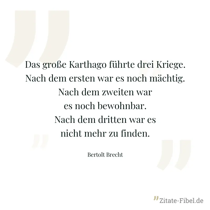 Das große Karthago führte drei Kriege. Nach dem ersten war es noch mächtig. Nach dem zweiten war es noch bewohnbar. Nach dem dritten war es nicht mehr zu finden. - Bertolt Brecht