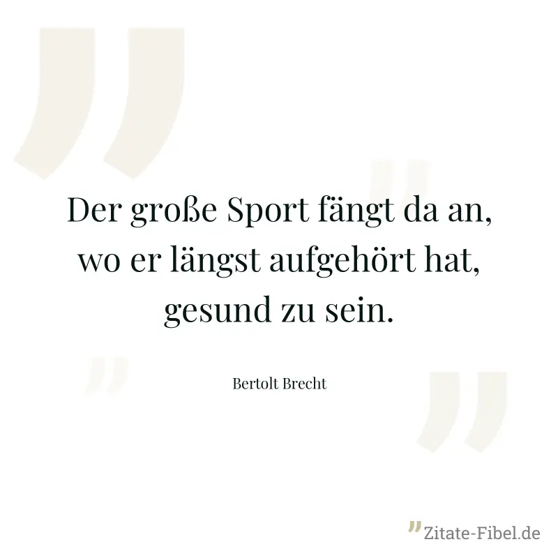 Der große Sport fängt da an, wo er längst aufgehört hat, gesund zu sein. - Bertolt Brecht