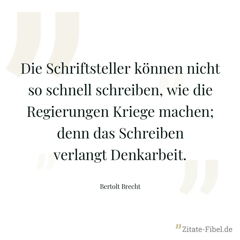 Die Schriftsteller können nicht so schnell schreiben, wie die Regierungen Kriege machen; denn das Schreiben verlangt Denkarbeit. - Bertolt Brecht