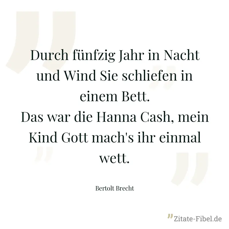 Durch fünfzig Jahr in Nacht und Wind Sie schliefen in einem Bett. Das war die Hanna Cash, mein Kind Gott mach's ihr einmal wett. - Bertolt Brecht
