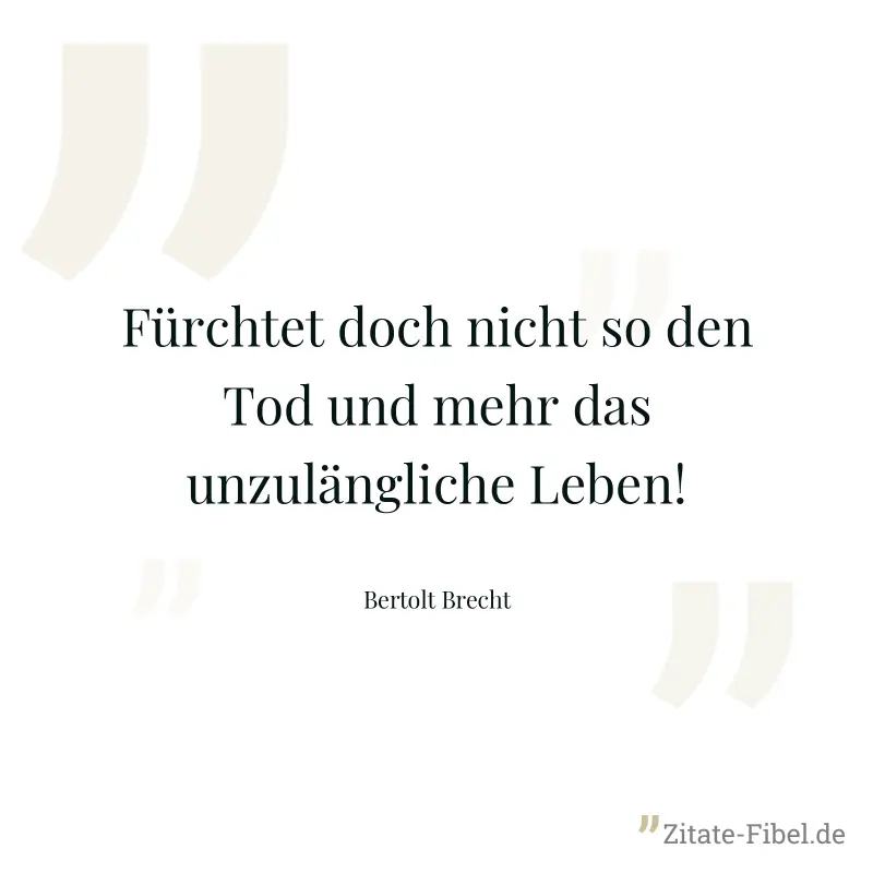 Fürchtet doch nicht so den Tod und mehr das unzulängliche Leben! - Bertolt Brecht