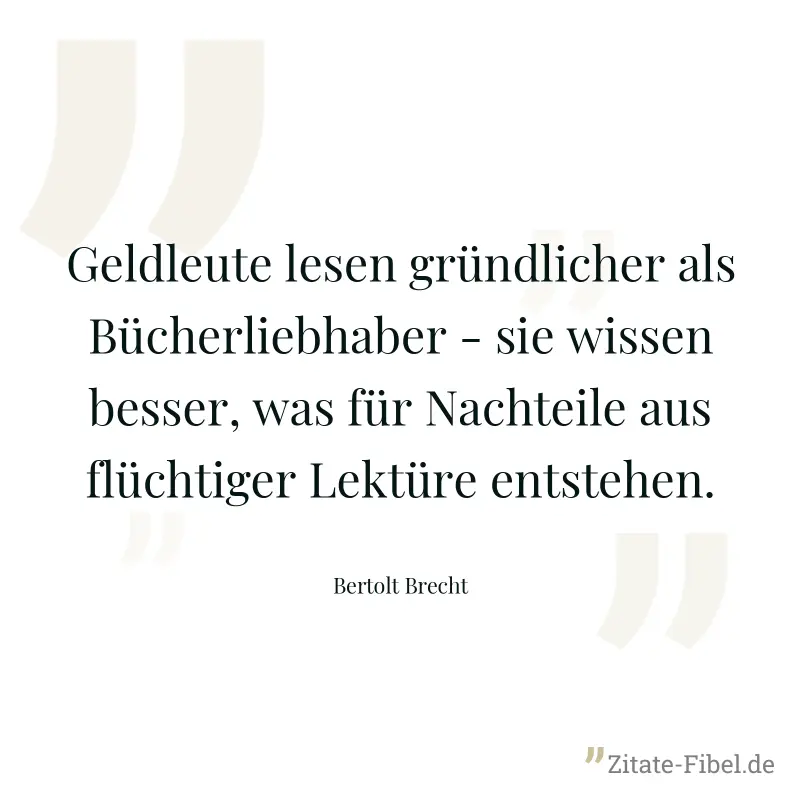Geldleute lesen gründlicher als Bücherliebhaber - sie wissen besser, was für Nachteile aus flüchtiger Lektüre entstehen. - Bertolt Brecht