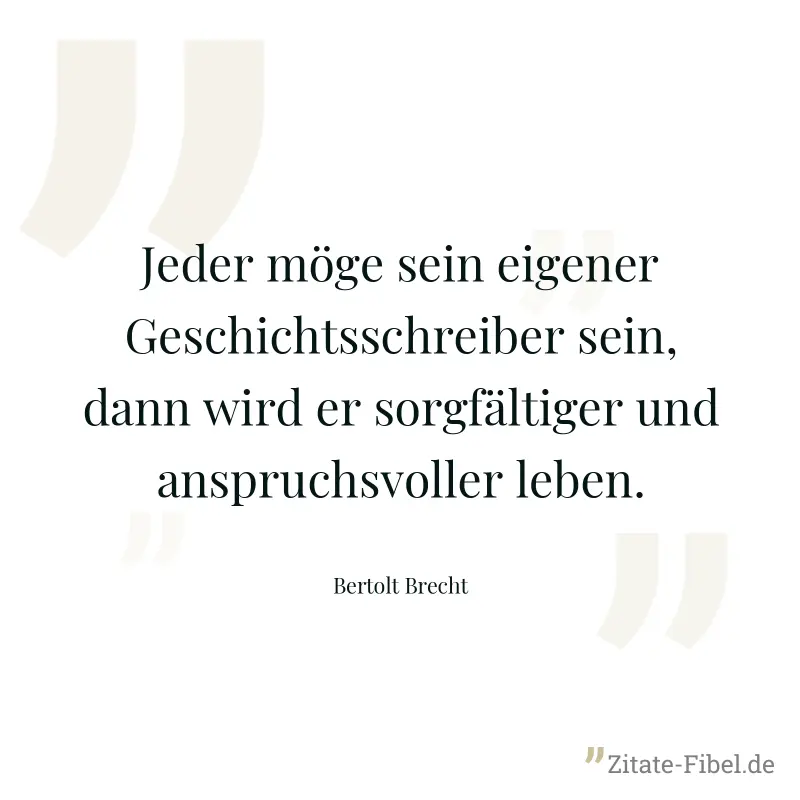Jeder möge sein eigener Geschichtsschreiber sein, dann wird er sorgfältiger und anspruchsvoller leben. - Bertolt Brecht