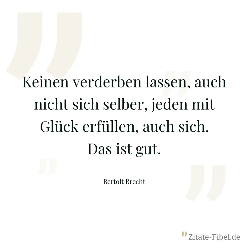 Keinen verderben lassen, auch nicht sich selber, jeden mit Glück erfüllen, auch sich. Das ist gut. - Bertolt Brecht