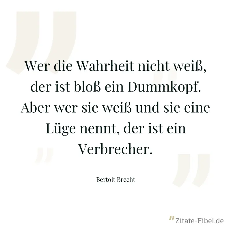 Wer die Wahrheit nicht weiß, der ist bloß ein Dummkopf. Aber wer sie weiß und sie eine Lüge nennt, der ist ein Verbrecher. - Bertolt Brecht