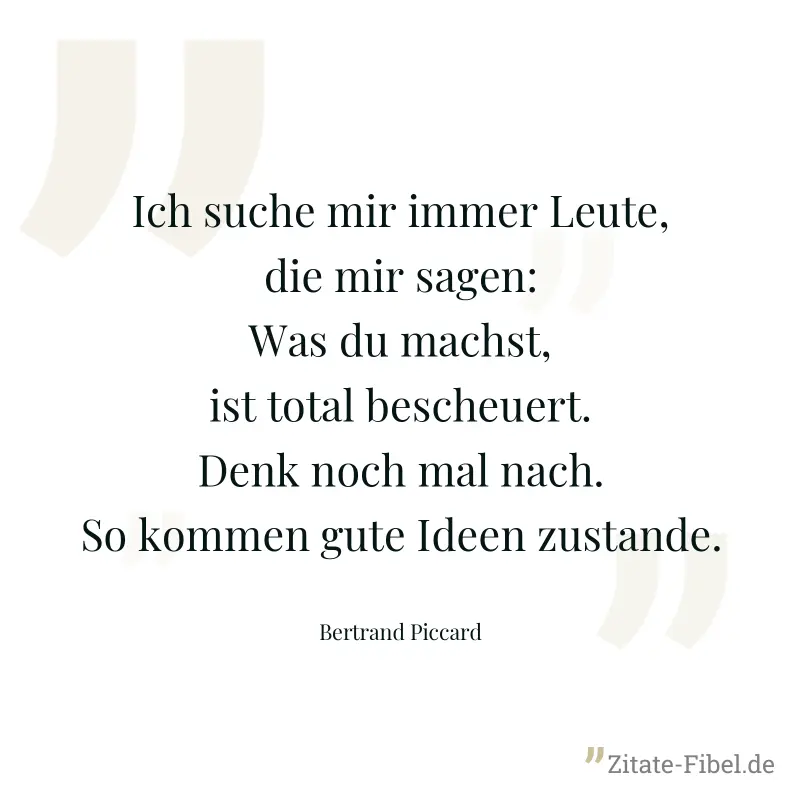 Ich suche mir immer Leute, die mir sagen: Was du machst, ist total bescheuert. Denk noch mal nach. So kommen gute Ideen zustande. - Bertrand Piccard