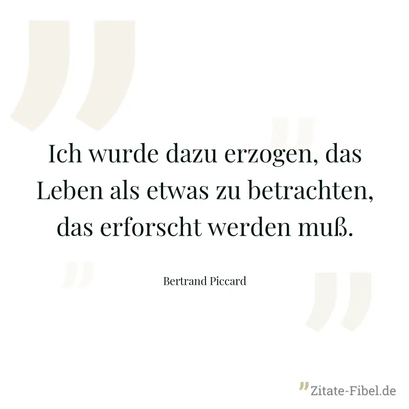 Ich wurde dazu erzogen, das Leben als etwas zu betrachten, das erforscht werden muß. - Bertrand Piccard