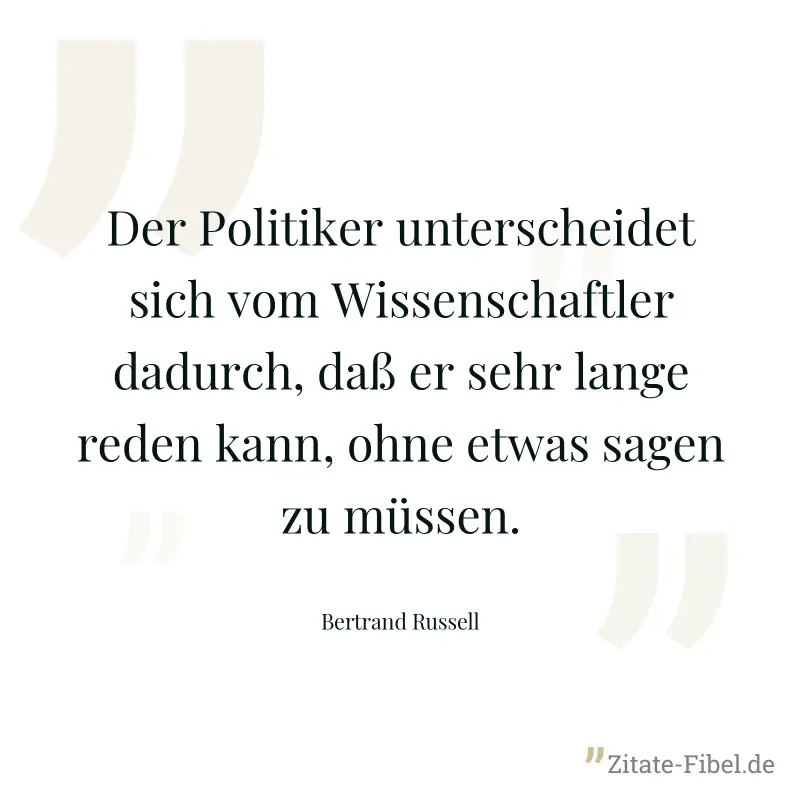 Der Politiker unterscheidet sich vom Wissenschaftler dadurch, daß er sehr lange reden kann, ohne etwas sagen zu müssen. - Bertrand Russell