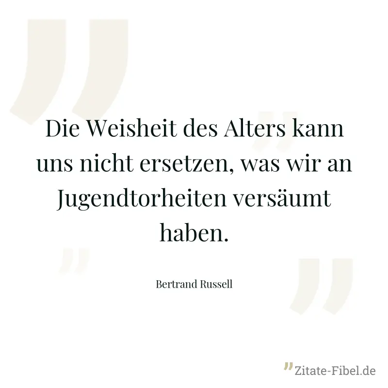 Die Weisheit des Alters kann uns nicht ersetzen, was wir an Jugendtorheiten versäumt haben. - Bertrand Russell