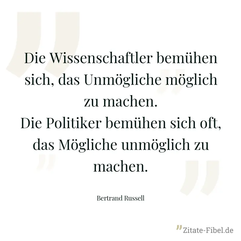 Die Wissenschaftler bemühen sich, das Unmögliche möglich zu machen. Die Politiker bemühen sich oft, das Mögliche unmöglich zu machen. - Bertrand Russell