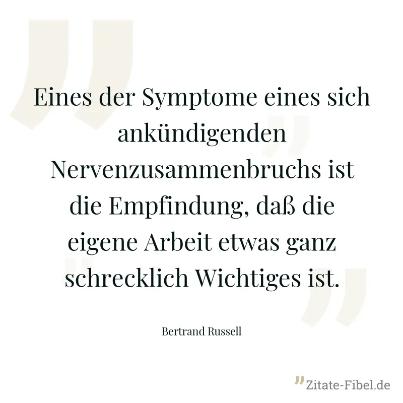 Eines der Symptome eines sich ankündigenden Nervenzusammenbruchs ist die Empfindung, daß die eigene Arbeit etwas ganz schrecklich Wichtiges ist. - Bertrand Russell
