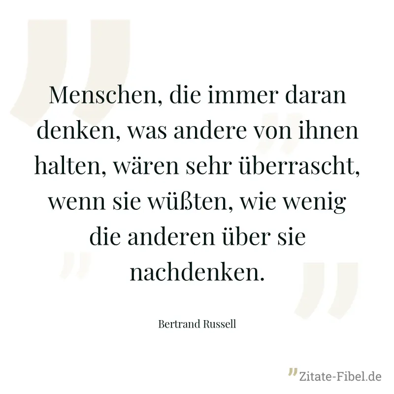 Menschen, die immer daran denken, was andere von ihnen halten, wären sehr überrascht, wenn sie wüßten, wie wenig die anderen über sie nachdenken. - Bertrand Russell