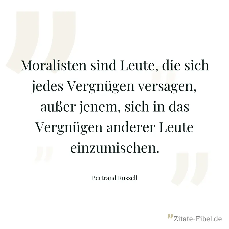 Moralisten sind Leute, die sich jedes Vergnügen versagen, außer jenem, sich in das Vergnügen anderer Leute einzumischen. - Bertrand Russell