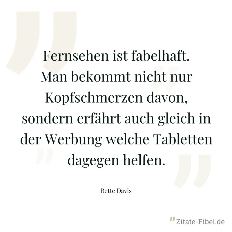 Fernsehen ist fabelhaft. Man bekommt nicht nur Kopfschmerzen davon, sondern erfährt auch gleich in der Werbung welche Tabletten dagegen helfen. - Bette Davis