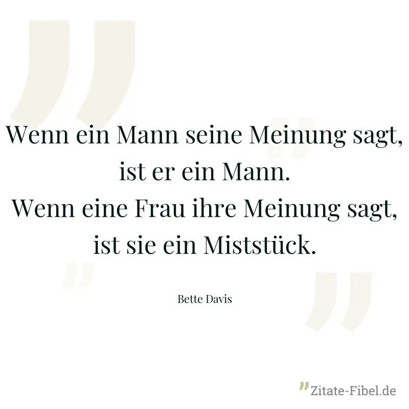 Wenn ein Mann seine Meinung sagt, ist er ein Mann. Wenn eine Frau ihre Meinung sagt, ist sie ein Miststück. - Bette Davis