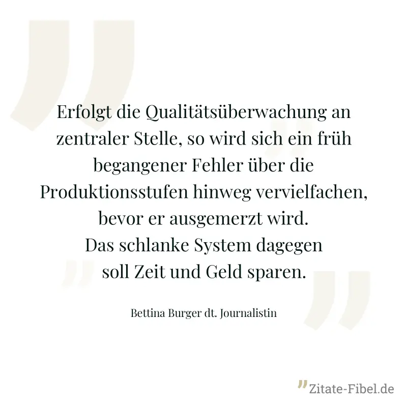 Erfolgt die Qualitätsüberwachung an zentraler Stelle, so wird sich ein früh begangener Fehler über die Produktionsstufen hinweg vervielfachen, bevor er ausgemerzt wird. Das schlanke System dagegen sol - Bettina Burger dt. Journalistin