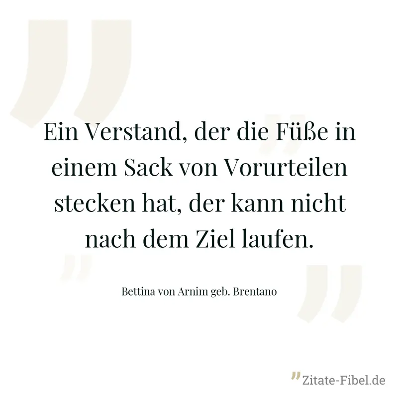 Ein Verstand, der die Füße in einem Sack von Vorurteilen stecken hat, der kann nicht nach dem Ziel laufen. - Bettina von Arnim geb. Brentano