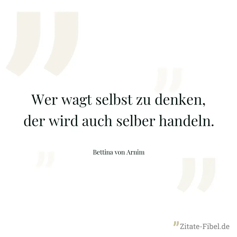 Wer wagt selbst zu denken, der wird auch selber handeln. - Bettina von Arnim