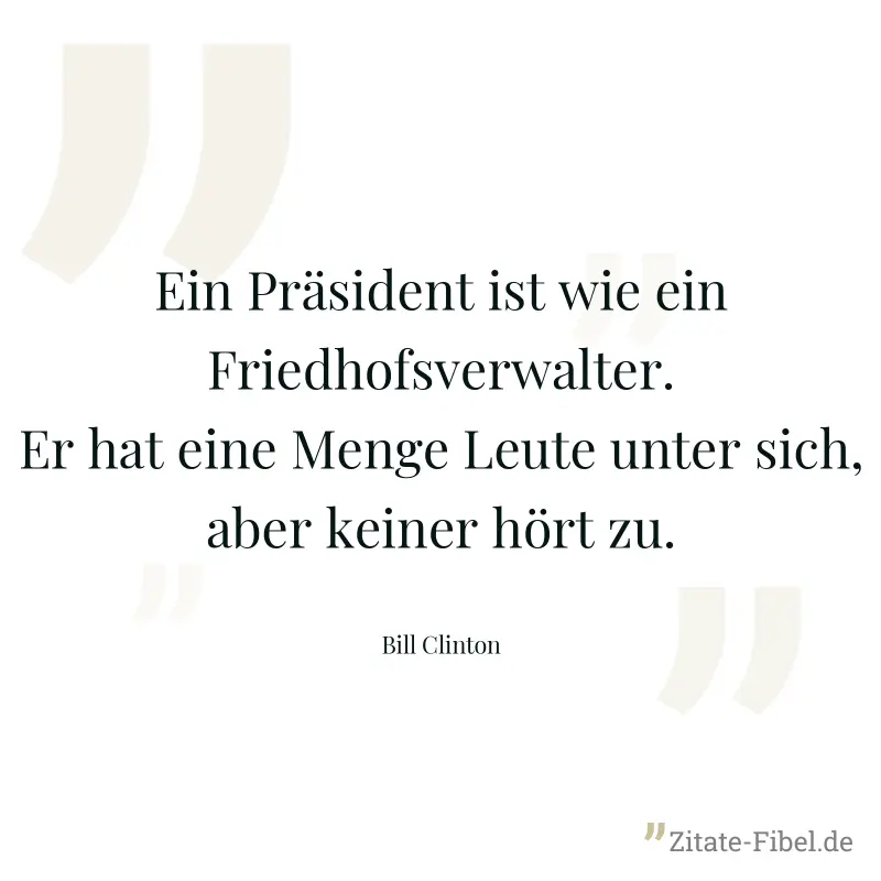 Ein Präsident ist wie ein Friedhofsverwalter. Er hat eine Menge Leute unter sich, aber keiner hört zu. - Bill Clinton