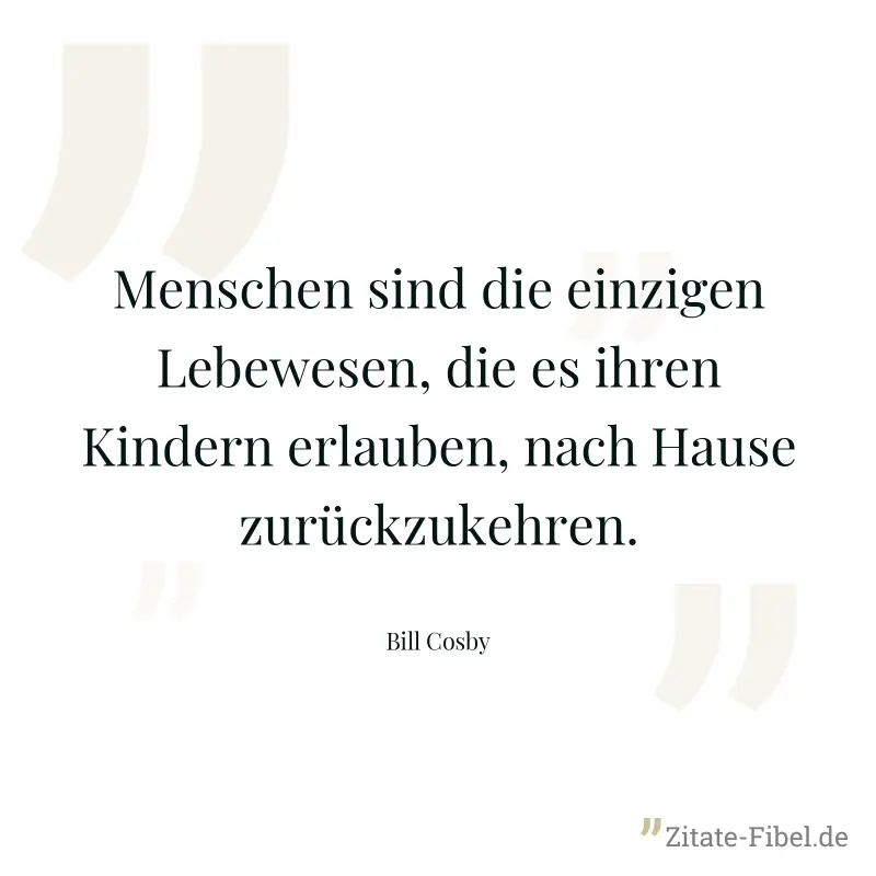 Menschen sind die einzigen Lebewesen, die es ihren Kindern erlauben, nach Hause zurückzukehren. - Bill Cosby