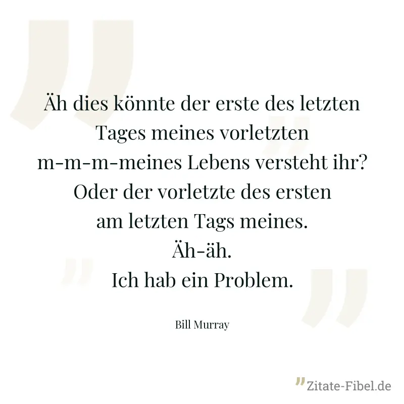 Äh dies könnte der erste des letzten Tages meines vorletzten m-m-m-meines Lebens versteht ihr? Oder der vorletzte des ersten am letzten Tags meines. Äh-äh. Ich hab ein Problem. - Bill Murray