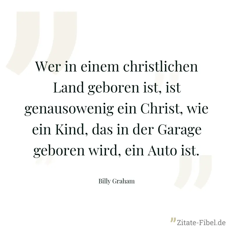 Wer in einem christlichen Land geboren ist, ist genausowenig ein Christ, wie ein Kind, das in der Garage geboren wird, ein Auto ist. - Billy Graham