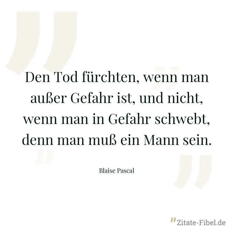Den Tod fürchten, wenn man außer Gefahr ist, und nicht, wenn man in Gefahr schwebt, denn man muß ein Mann sein. - Blaise Pascal