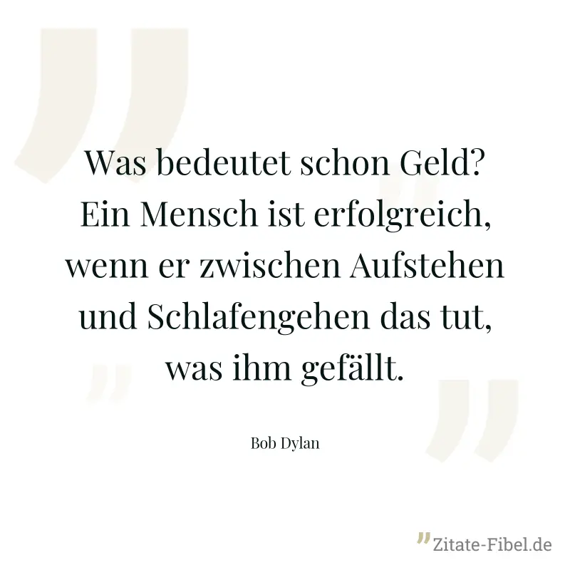 Was bedeutet schon Geld? Ein Mensch ist erfolgreich, wenn er zwischen Aufstehen und Schlafengehen das tut, was ihm gefällt. - Bob Dylan