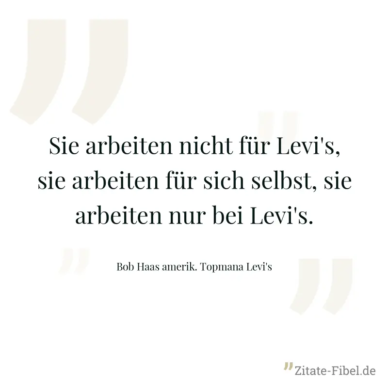 Sie arbeiten nicht für Levi's, sie arbeiten für sich selbst, sie arbeiten nur bei Levi's. - Bob Haas amerik. Topmana Levi's