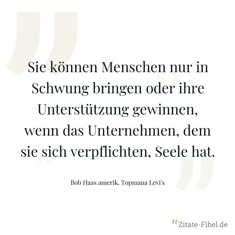 Sie können Menschen nur in Schwung bringen oder ihre Unterstützung gewinnen, wenn das Unternehmen, dem sie sich verpflichten, Seele hat. - Bob Haas amerik. Topmana Levi's