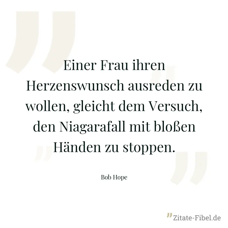 Einer Frau ihren Herzenswunsch ausreden zu wollen, gleicht dem Versuch, den Niagarafall mit bloßen Händen zu stoppen. - Bob Hope