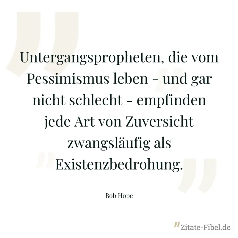 Untergangspropheten, die vom Pessimismus leben - und gar nicht schlecht - empfinden jede Art von Zuversicht zwangsläufig als Existenzbedrohung. - Bob Hope