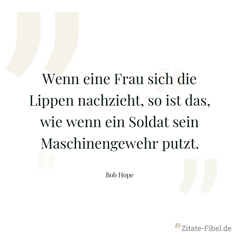 Wenn eine Frau sich die Lippen nachzieht, so ist das, wie wenn ein Soldat sein Maschinengewehr putzt. - Bob Hope