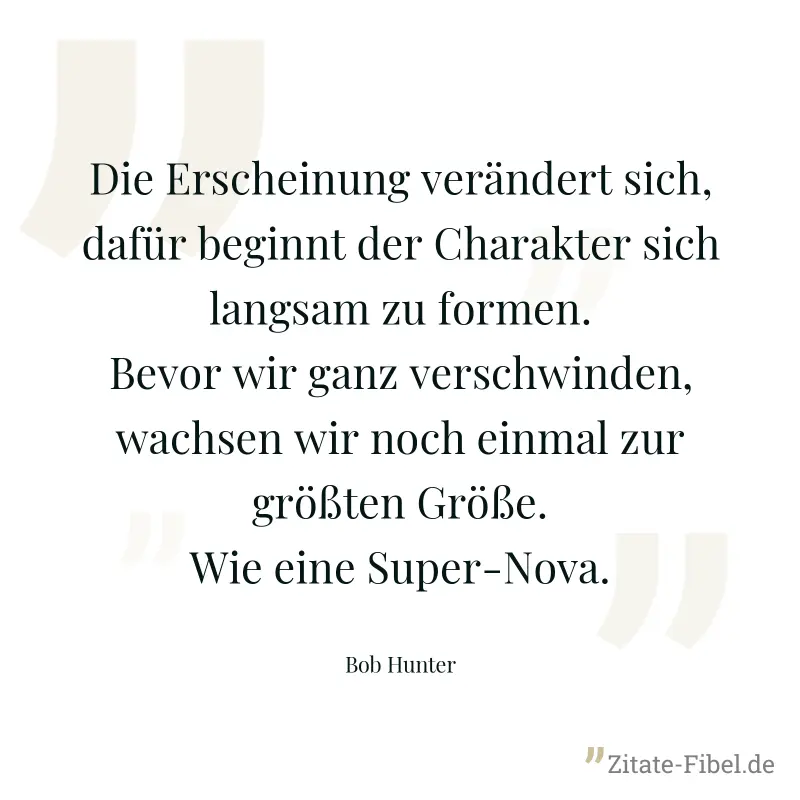 Die Erscheinung verändert sich, dafür beginnt der Charakter sich langsam zu formen. Bevor wir ganz verschwinden, wachsen wir noch einmal zur größten Größe. Wie eine Super-Nova. - Bob Hunter