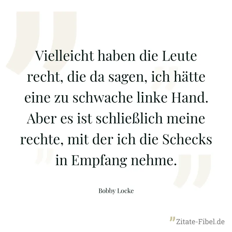 Vielleicht haben die Leute recht, die da sagen, ich hätte eine zu schwache linke Hand. Aber es ist schließlich meine rechte, mit der ich die Schecks in Empfang nehme. - Bobby Locke