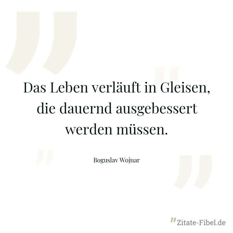 Das Leben verläuft in Gleisen, die dauernd ausgebessert werden müssen. - Boguslav Wojnar