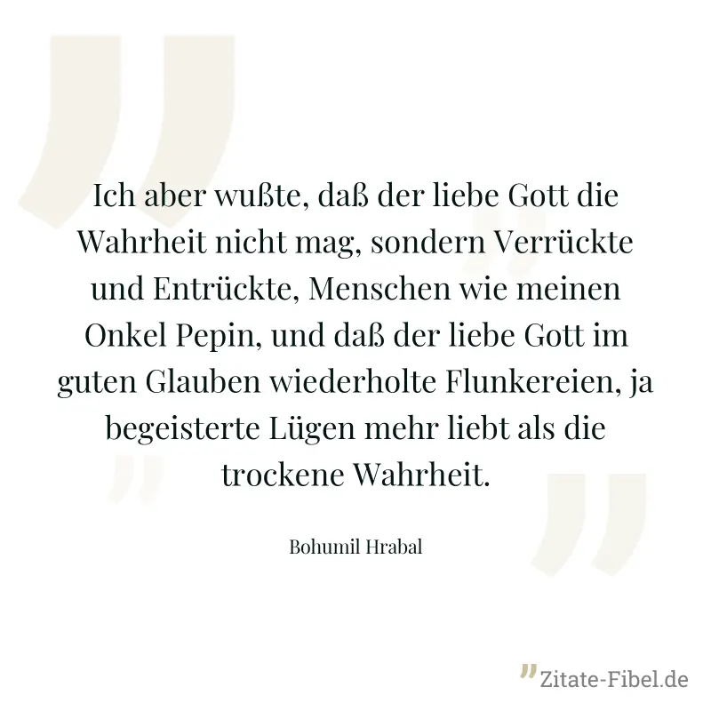 Ich aber wußte, daß der liebe Gott die Wahrheit nicht mag, sondern Verrückte und Entrückte, Menschen wie meinen Onkel Pepin, und daß der liebe Gott im guten Glauben wiederholte Flunkereien, ja begeist - Bohumil Hrabal