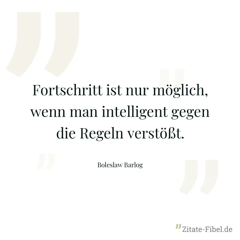 Fortschritt ist nur möglich, wenn man intelligent gegen die Regeln verstößt. - Boleslaw Barlog