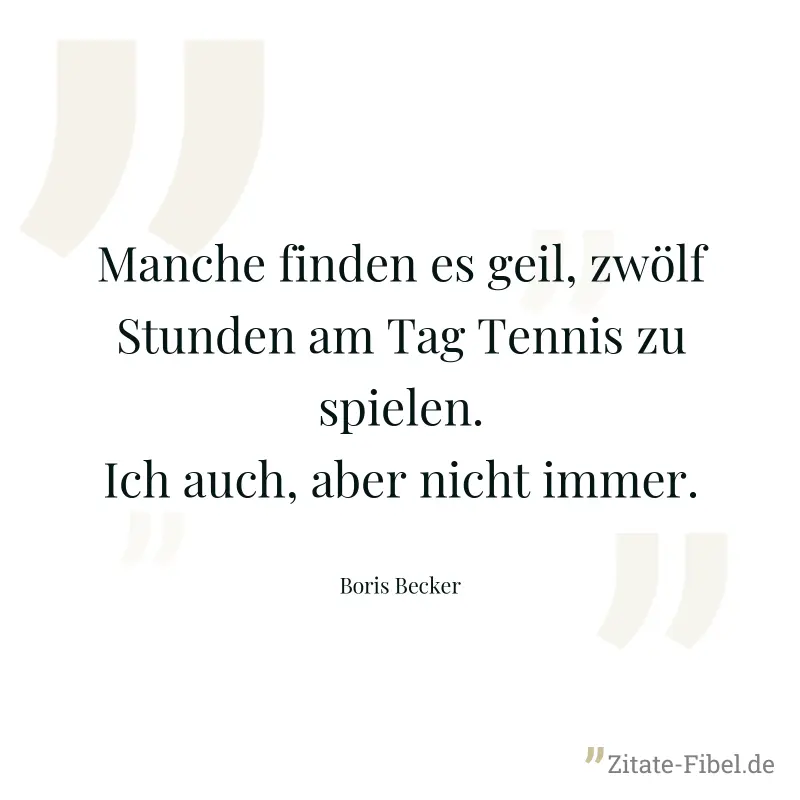 Manche finden es geil, zwölf Stunden am Tag Tennis zu spielen. Ich auch, aber nicht immer. - Boris Becker