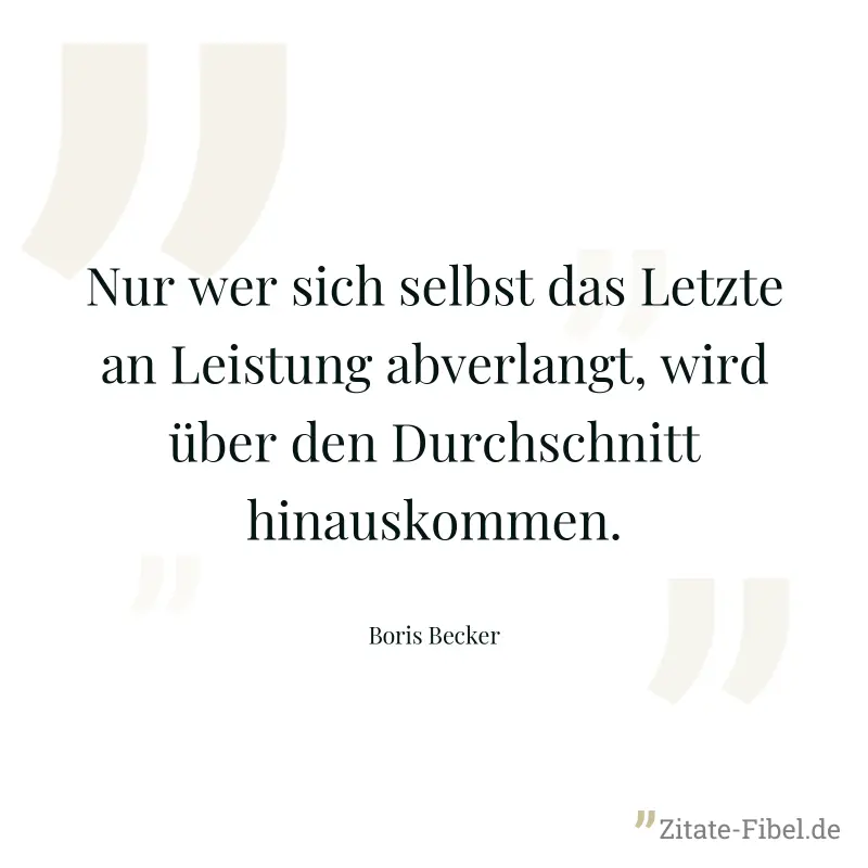 Nur wer sich selbst das Letzte an Leistung abverlangt, wird über den Durchschnitt hinauskommen. - Boris Becker