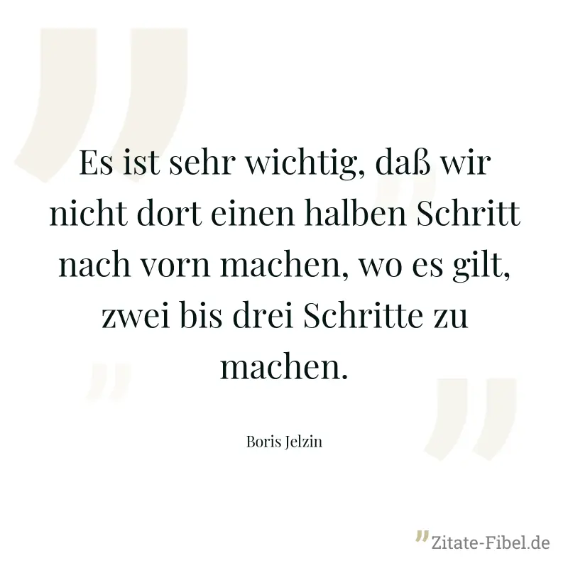 Es ist sehr wichtig, daß wir nicht dort einen halben Schritt nach vorn machen, wo es gilt, zwei bis drei Schritte zu machen. - Boris Jelzin