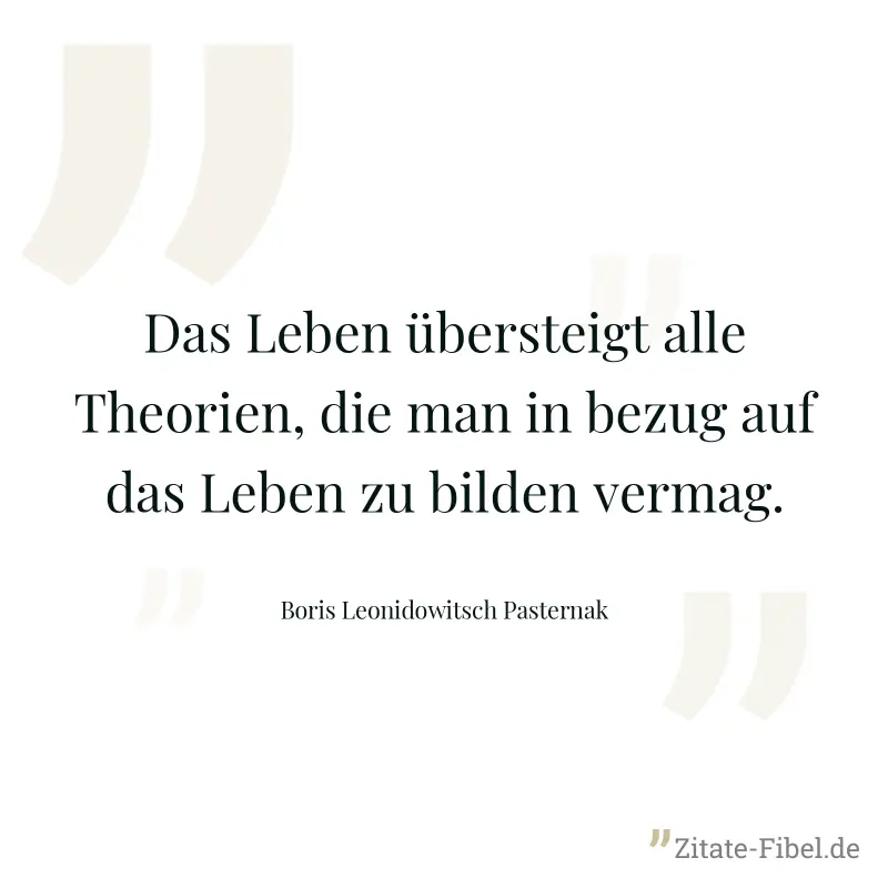 Das Leben übersteigt alle Theorien, die man in bezug auf das Leben zu bilden vermag. - Boris Leonidowitsch Pasternak