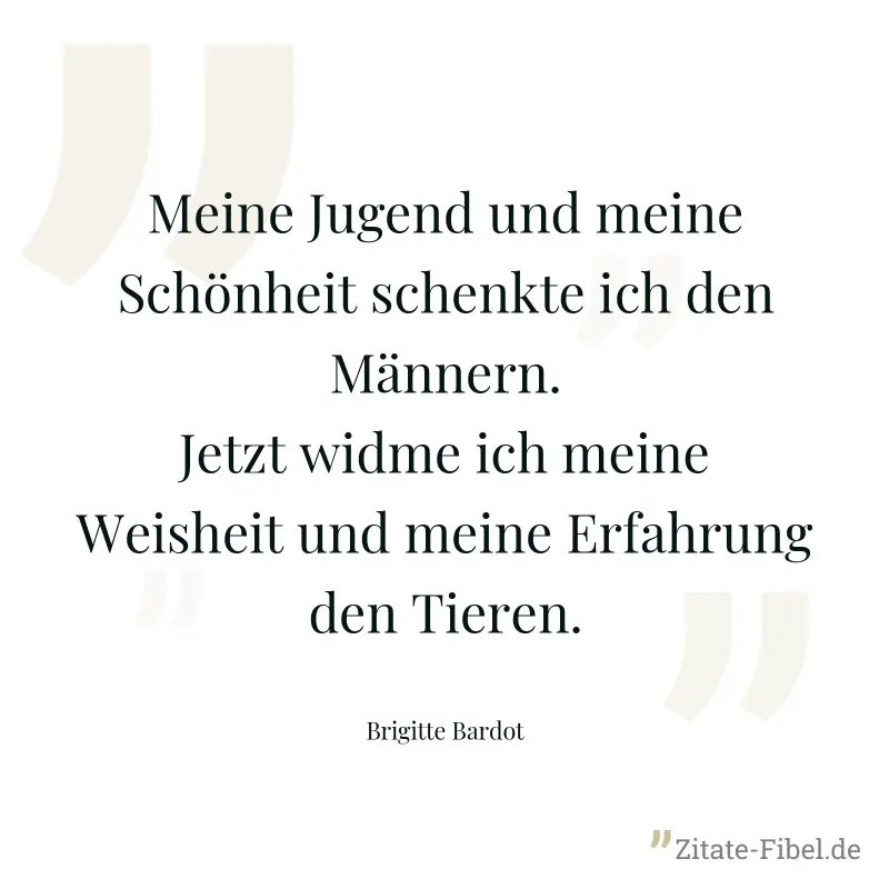 Meine Jugend und meine Schönheit schenkte ich den Männern. Jetzt widme ich meine Weisheit und meine Erfahrung den Tieren. - Brigitte Bardot
