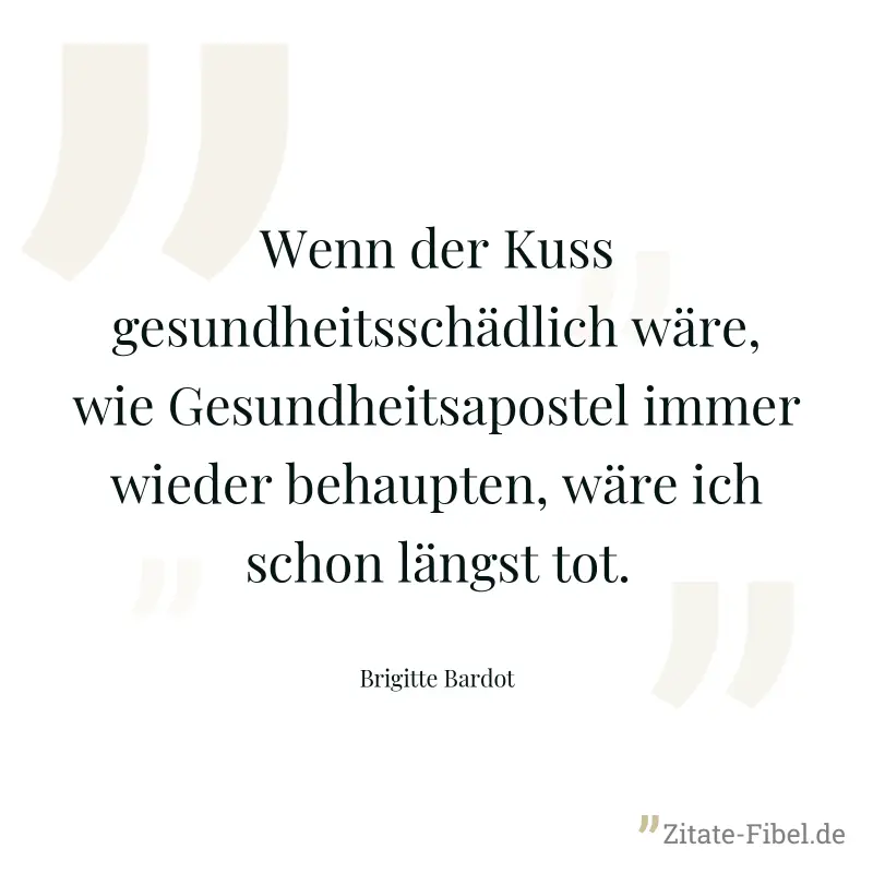 Wenn der Kuss gesundheitsschädlich wäre, wie Gesundheitsapostel immer wieder behaupten, wäre ich schon längst tot. - Brigitte Bardot