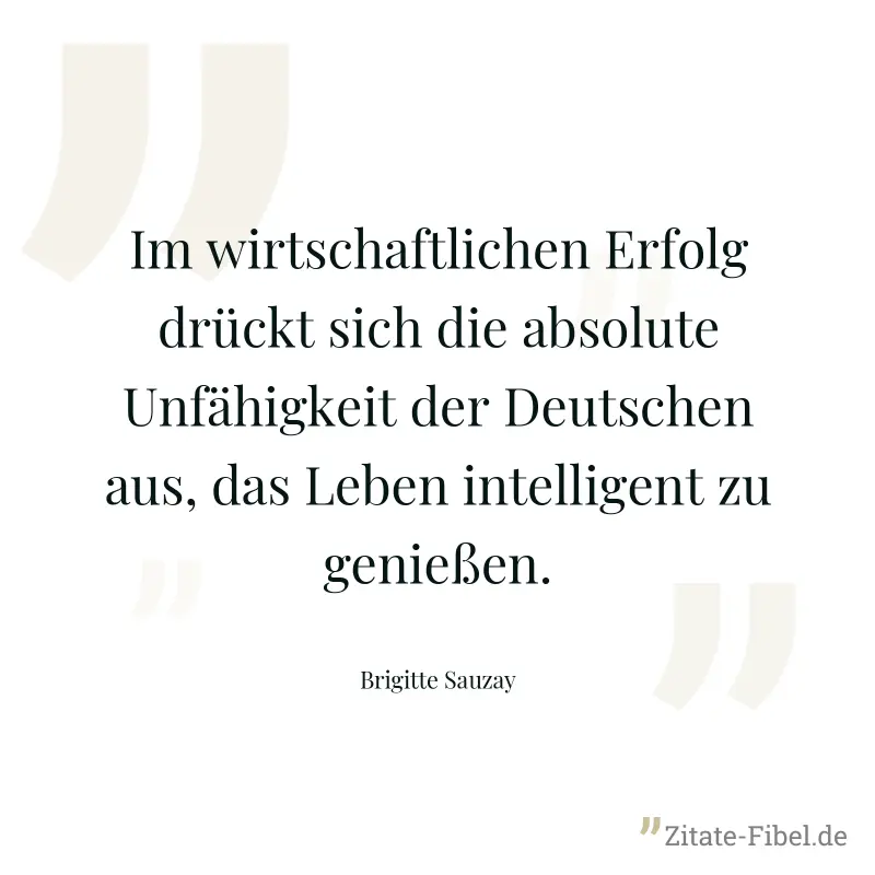 Im wirtschaftlichen Erfolg drückt sich die absolute Unfähigkeit der Deutschen aus, das Leben intelligent zu genießen. - Brigitte Sauzay
